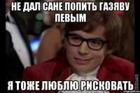 не дал сане попить газяву певым я тоже люблю рисковать