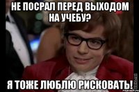 не посрал перед выходом на учебу? я тоже люблю рисковать!