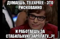 думаешь, telexfree - это рискованно и работаешь за стабильную зарплату...?!