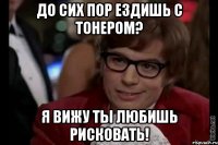 До сих пор ездишь с тонером? Я вижу ты любишь рисковать!