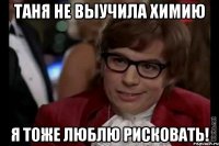 Таня не выучила химию Я ТОЖЕ ЛЮБЛЮ РИСКОВАТЬ!