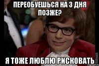 переобуешься на 3 дня позже? я тоже люблю рисковать