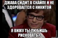 Джава сидит в скайпе и не здоровается с Никитой Я вижу ты любишь рисковать?