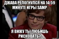 Джава релогнулся на 14:59 минуте игры SAMP Я вижу ты любишь рисковать?