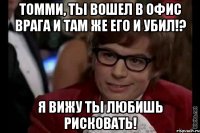 Томми, ты вошел в офис врага и там же его и убил!? Я вижу ты любишь рисковать!