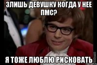 Злишь девушку когда у нее пмс? Я тоже люблю рисковать