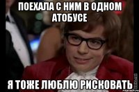 Поехала с ним в одном атобусе я тоже люблю рисковать