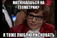 Матюкаешься на геометрии? Я тоже люблю рисковать