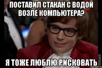 поставил стакан с водой возле компьютера? я тоже люблю рисковать