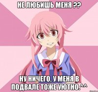 Не любишь меня ?? Ну ничего, у меня в подвале тоже уютно.^^