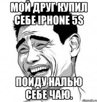 мой друг купил себе iphone 5s пойду налью себе чаю.