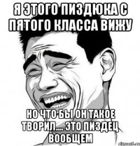 я этого пиздюка с пятого класса вижу но что бы он такое творил.... это пиздец вообщем