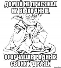 Домой не приезжая на выходные, огорчаешь родных своих и друзей