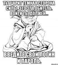 Тут царит темная сторона Силы. Это Зла обитель. Войти ты должен... Введите свой логин и пароль.