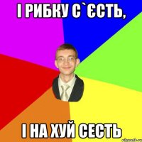 і рибку с`єсть, і на хуй сесть