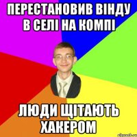 перестановив вінду в селі на компі люди щітають хакером