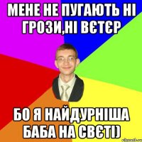 мене не пугають ні грози,ні вєтєр бо я найдурніша баба на свєті)