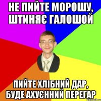 не пийте морошу, штиняє галошой пийте хлібний дар, буде ахуєнний перегар