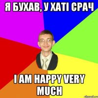 я бухав, у хаті срач i am happy very much