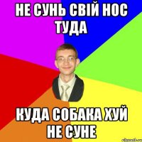 Не сунь свій нос туда куда собака хуй не суне