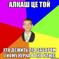 алкаш це той хто дєжить під забором і йому курка в око клює