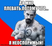 да мне плевать,потому что... я неоспоримый!