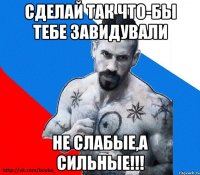 Сделай так что-бы тебе завидували не слабые,а сильные!!!