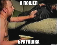 Я пошел Братишка