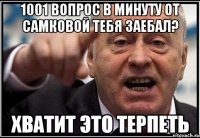 1001 вопрос в минуту от самковой тебя заебал? ХВАТИТ ЭТО ТЕРПЕТЬ