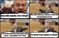 Аня,тебе нужен этот Гётце? Вон, Misanthropе, ему хоть понятно зачем нужен Гётце А Wrangler,вообще Ахуел,ему надо знать, с кем живёт этот Гётце Со мной Гётце живёт,со мной !