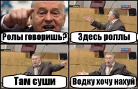 Ролы говоришь? Здесь роллы Там суши Водку хочу нахуй