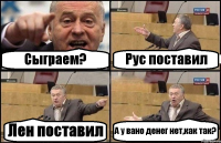 Сыграем? Рус поставил Лен поставил А у вано денег нет,как так?