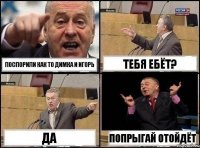 Поспорили как то димка и игорь Тебя ебёт? да попрыгай отойдёт