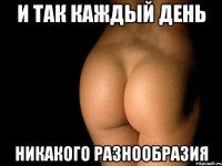 и так каждый день никакого разнообразия