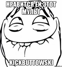 НРАВИТСЯ ЕЙ ЭТОТ МУЛЬТ KickButtowski