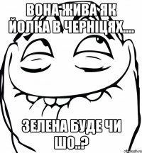 вона жива як йолка в Черніцях.... зелена буде чи шо..?