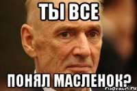 Ты все Понял Масленок?