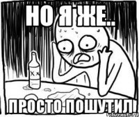 но я же.. просто пошутил