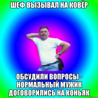 Шеф вызывал на ковёр Обсудили вопросы - нормальный мужик договорились на коньяк