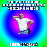 Купил туфли на сэконде: испанские,кожа, стелька,острый носок(сейчас же модно) Теперь солидный