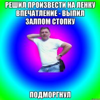 Решил произвести на Ленку впечатление - выпил залпом стопку Подморгнул