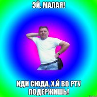 эй, малая! Иди сюда, х.й во рту подержишь!