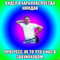 Видел в Харькове поезда хюндай Прогресс, не то что у нас в Завуйоховом.