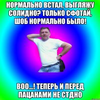 нормально встал, выгляжу солидно? только сфотай, шоб нормально было! воо...! теперь и перед пацанами не стдно