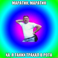 Маратик, Маратик Ха, я таких трахал в рота