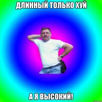 Длинный только хуй А я ВЫСОКИЙ!