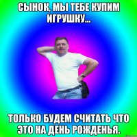 Сынок, мы тебе купим игрушку... только будем считать что это на день рожденья.