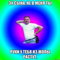 эх сына, не в меня ты руки у тебя из жопы растут.