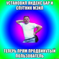 УСТАНОВИЛ ЯНДЕКС БАР И СПУТНИК МЭЙЛ ТЕПЕРЬ ПРЯМ ПРОДВИНУТЫЙ ПОЛЬЗОВАТЕЛЬ