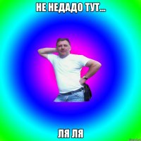 не недадо тут... ЛЯ ЛЯ